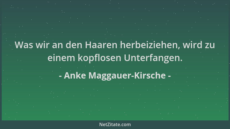 Anke Maggauer-Kirsche - Was wir an den Haaren herbeiziehen, wird zu einem kopflosen Unterfangen....