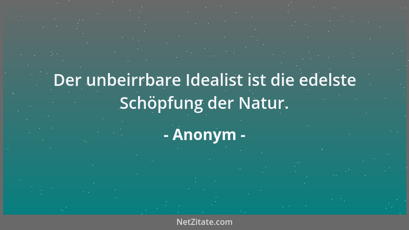 Anonym - Der unbeirrbare Idealist ist die edelste Schöpfung der Natur....