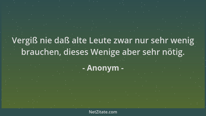 Anonym - Vergiß nie daß alte Leute zwar nur sehr wenig brauchen, dieses Wenige aber sehr nötig....