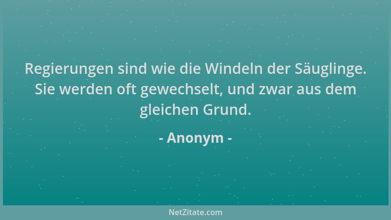 Anonym - Regierungen sind wie die Windeln der Säuglinge. Sie werden oft gewechselt, und zwar aus dem gleichen Grund....