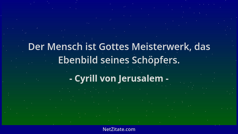 Cyrill von Jerusalem - Der Mensch ist Gottes Meisterwerk, das Ebenbild seines Schöpfers....