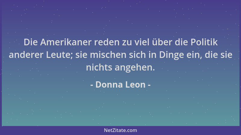 Donna Leon - Die Amerikaner reden zu viel über die Politik anderer Leute; sie mischen sich in Dinge ein, die sie nichts ang...