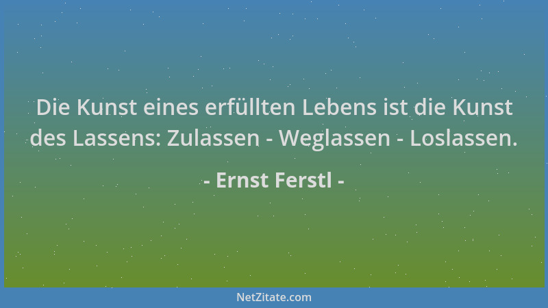Ernst Ferstl - Die Kunst eines erfüllten Lebens ist die Kunst des Lassens: Zulassen - Weglassen - Loslassen....