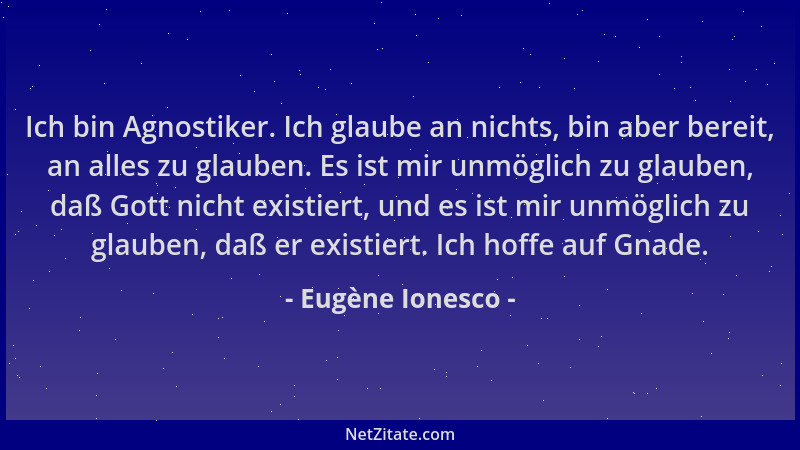 Eugène Ionesco - Ich bin Agnostiker. Ich glaube an nichts, bin aber bereit, an alles zu glauben. Es ist mir unmöglich zu gl...