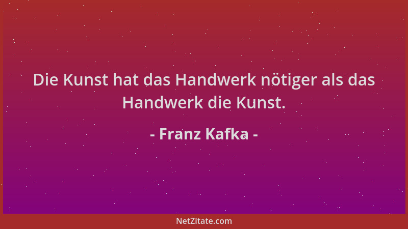 Franz Kafka - Die Kunst hat das Handwerk nötiger als das Handwerk die Kunst....