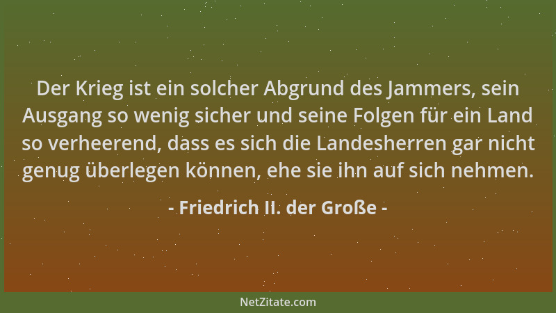 Friedrich II. der Große - Der Krieg ist ein solcher Abgrund des Jammers, sein Ausgang so wenig sicher und seine Folgen für...
