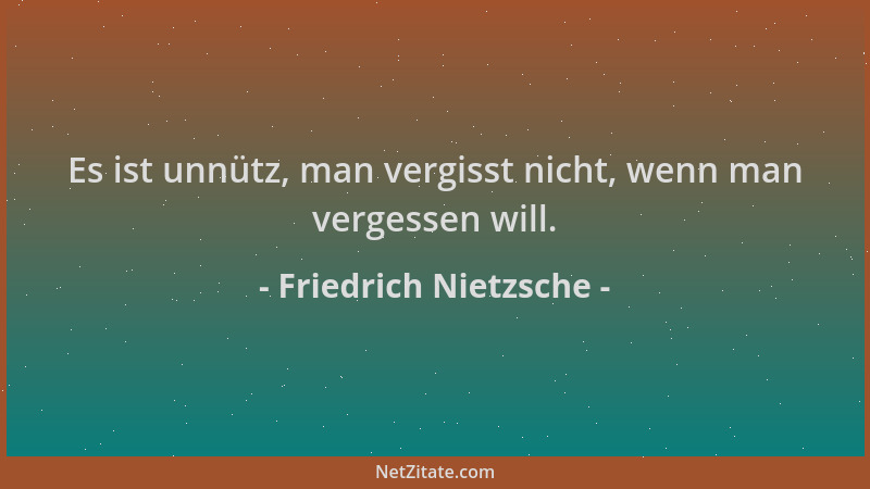 Friedrich Nietzsche - Es ist unnütz, man vergisst nicht, wenn man vergessen will....