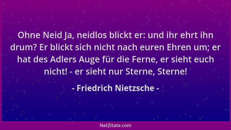 Friedrich Nietzsche - Ohne Neid Ja, neidlos blickt er: und ihr ehrt ihn drum? Er blickt sich nicht nach euren Ehren um; er...