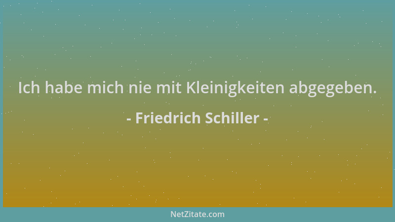 Friedrich Schiller - Ich habe mich nie mit Kleinigkeiten abgegeben....