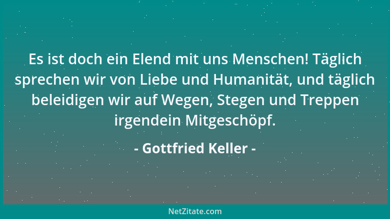 Gottfried Keller - Es ist doch ein Elend mit uns Menschen! Täglich sprechen wir von Liebe und Humanität, und täglich beleid...