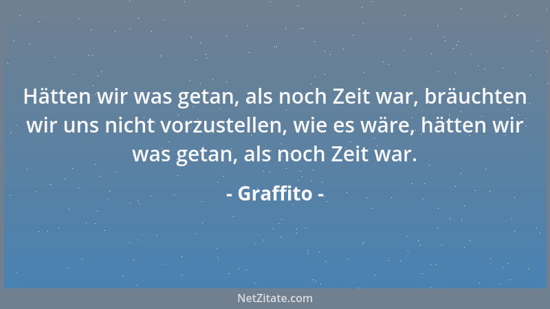Graffito - Hätten wir was getan, als noch Zeit war, bräuchten wir uns nicht vorzustellen, wie es wäre, hätten wir was getan...