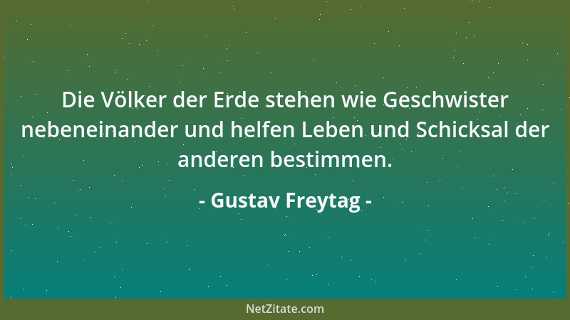 Gustav Freytag - Die Völker der Erde stehen wie Geschwister nebeneinander und helfen Leben und Schicksal der anderen bestim...