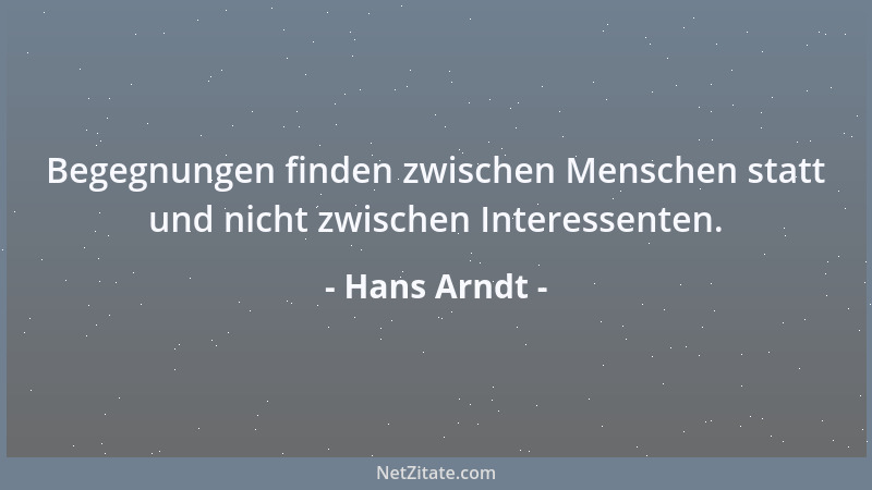 Hans Arndt - Begegnungen finden zwischen Menschen statt und nicht zwischen Interessenten....