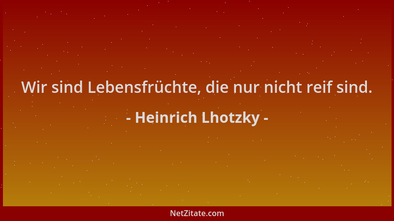 Heinrich Lhotzky - Wir sind Lebensfrüchte, die nur nicht reif sind....