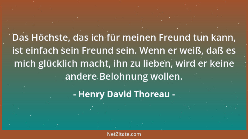 Henry David Thoreau - Das Höchste, das ich für meinen Freund tun kann, ist einfach sein Freund sein. Wenn er weiß, daß es m...