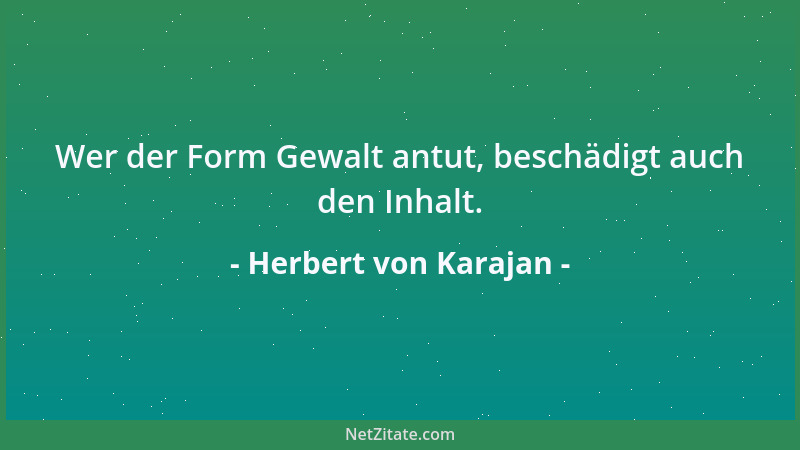 Herbert von Karajan - Wer der Form Gewalt antut, beschädigt auch den Inhalt....