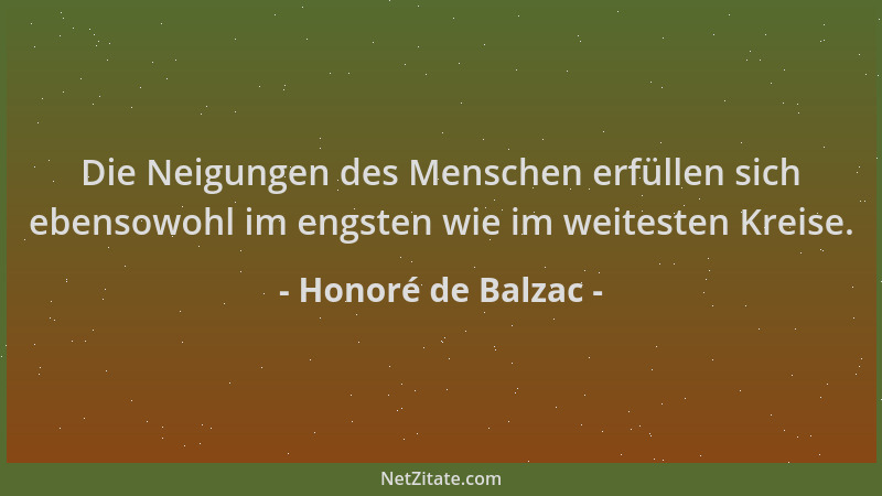 Honoré de Balzac - Die Neigungen des Menschen erfüllen sich ebensowohl im engsten wie im weitesten Kreise....
