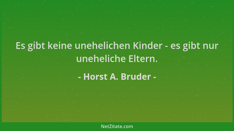 Horst A. Bruder - Es gibt keine unehelichen Kinder - es gibt nur uneheliche Eltern....