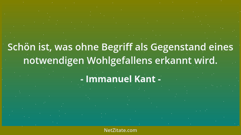 Immanuel Kant - Schön ist, was ohne Begriff als Gegenstand eines notwendigen Wohlgefallens erkannt wird....