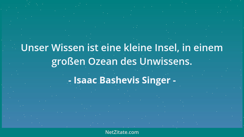 Isaac Bashevis Singer - Unser Wissen ist eine kleine Insel, in einem großen Ozean des Unwissens....
