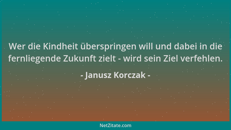 Janusz Korczak - Wer die Kindheit überspringen will und dabei in die fernliegende Zukunft zielt - wird sein Ziel verfehlen....
