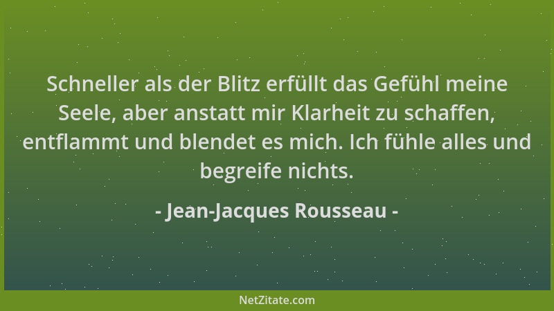 Jean-Jacques Rousseau - Schneller als der Blitz erfüllt das Gefühl meine Seele, aber anstatt mir Klarheit zu schaffen, entf...