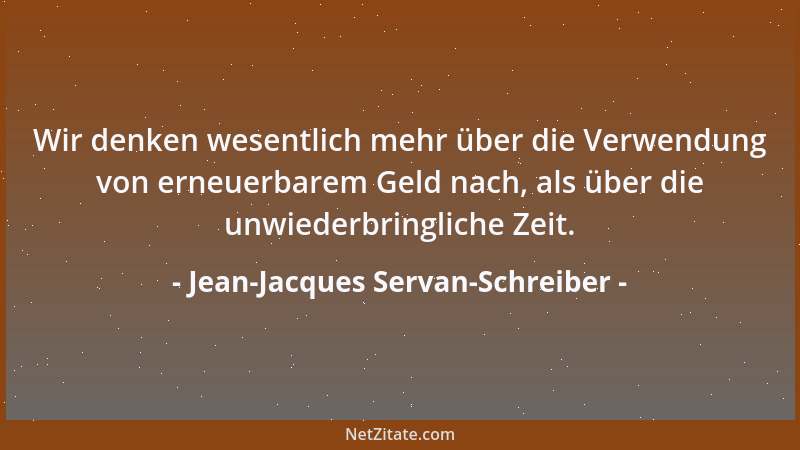 Jean-Jacques Servan-Schreiber - Wir denken wesentlich mehr über die Verwendung von erneuerbarem Geld nach, als über die unw...
