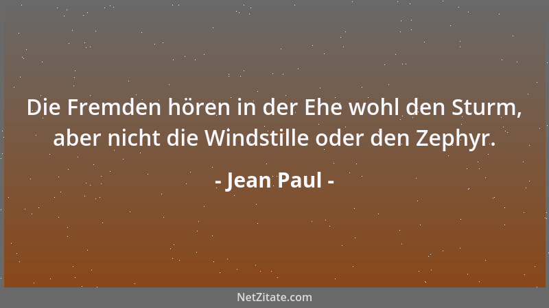 Jean Paul - Die Fremden hören in der Ehe wohl den Sturm, aber nicht die Windstille oder den Zephyr....