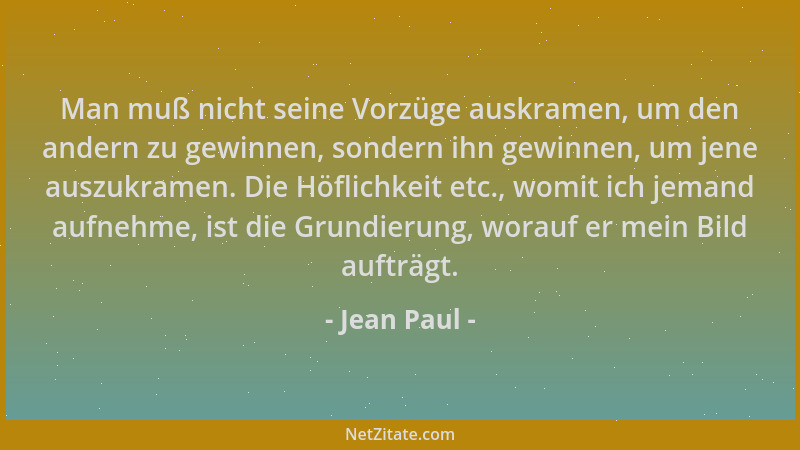 Jean Paul - Man muß nicht seine Vorzüge auskramen, um den andern zu gewinnen, sondern ihn gewinnen, um jene auszukramen. Di...