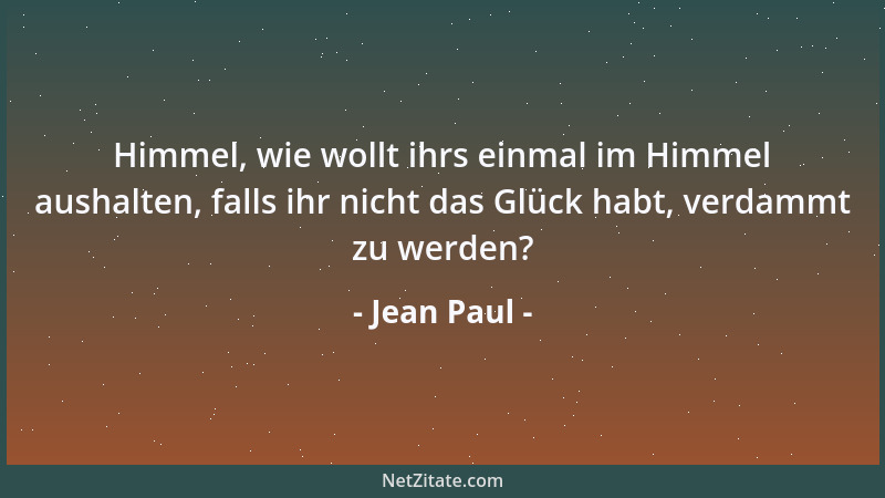 Jean Paul - Himmel, wie wollt ihrs einmal im Himmel aushalten, falls ihr nicht das Glück habt, verdammt zu werden?...
