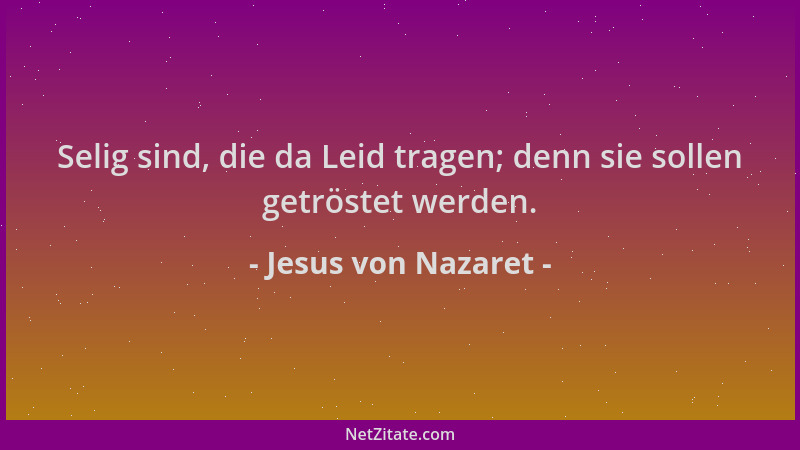 Jesus von Nazaret - Selig sind, die da Leid tragen; denn sie sollen getröstet werden....