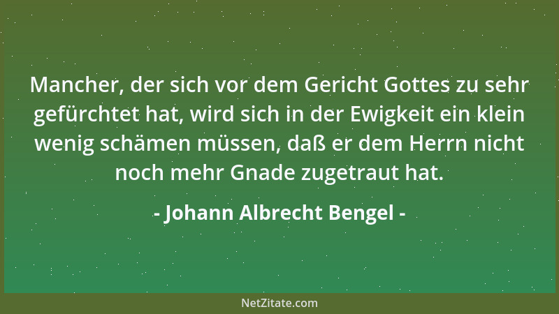 Johann Albrecht Bengel - Mancher, der sich vor dem Gericht Gottes zu sehr gefürchtet hat, wird sich in der Ewigkeit ein kle...