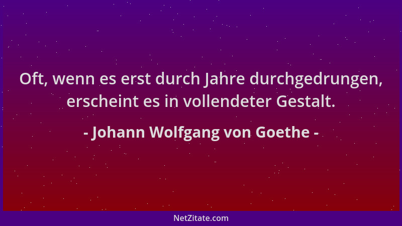 Johann Wolfgang von Goethe - Oft, wenn es erst durch Jahre durchgedrungen, erscheint es in vollendeter Gestalt....