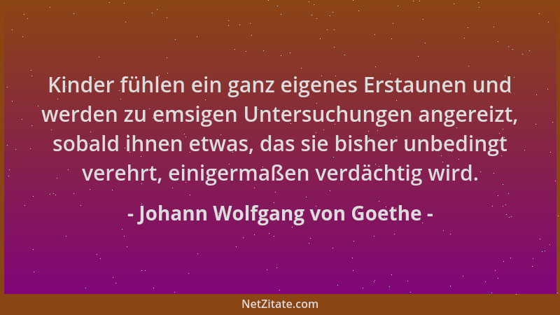 Johann Wolfgang von Goethe - Kinder fühlen ein ganz eigenes Erstaunen und werden zu emsigen Untersuchungen angereizt, sobal...