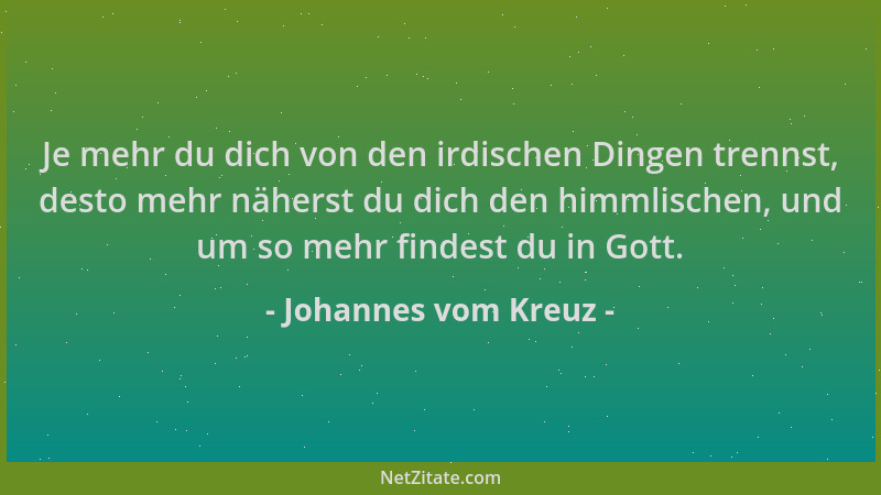Johannes vom Kreuz - Je mehr du dich von den irdischen Dingen trennst, desto mehr näherst du dich den himmlischen, und um s...