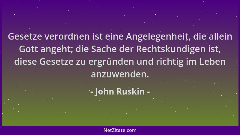 John Ruskin - Gesetze verordnen ist eine Angelegenheit, die allein Gott angeht; die Sache der Rechtskundigen ist, diese Ges...