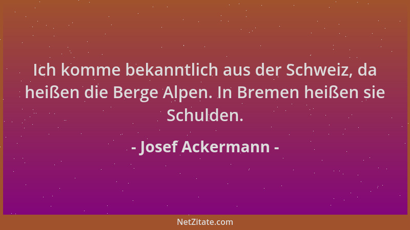 Josef Ackermann - Ich komme bekanntlich aus der Schweiz, da heißen die Berge Alpen. In Bremen heißen sie Schulden....