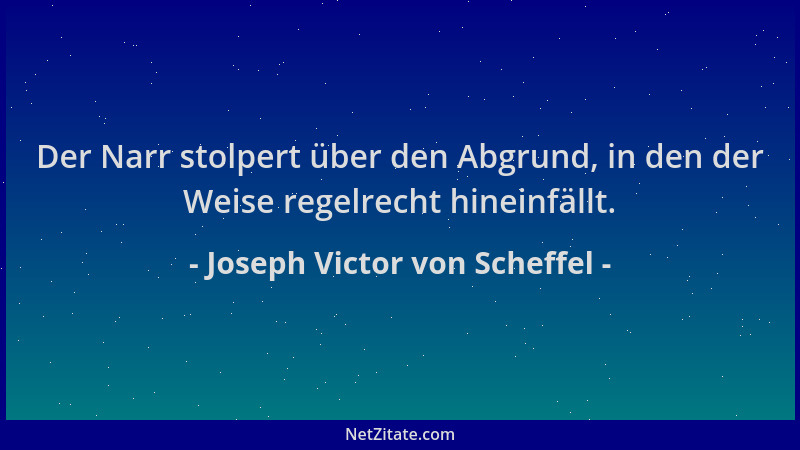 Joseph Victor von Scheffel - Der Narr stolpert über den Abgrund, in den der Weise regelrecht hineinfällt....