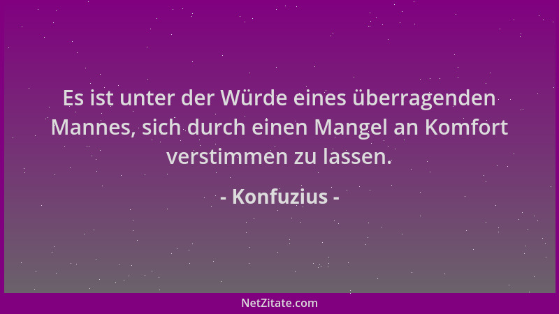 Konfuzius - Es ist unter der Würde eines überragenden Mannes, sich durch einen Mangel an Komfort verstimmen zu lassen....