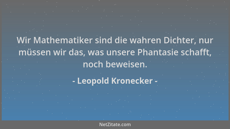 Leopold Kronecker - Wir Mathematiker sind die wahren Dichter, nur müssen wir das, was unsere Phantasie schafft, noch beweis...