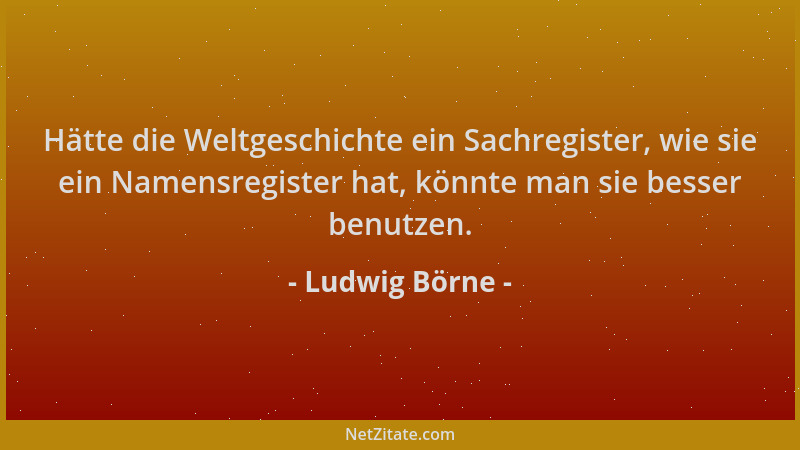 Ludwig Börne - Hätte die Weltgeschichte ein Sachregister, wie sie ein Namensregister hat, könnte man sie besser benutzen....