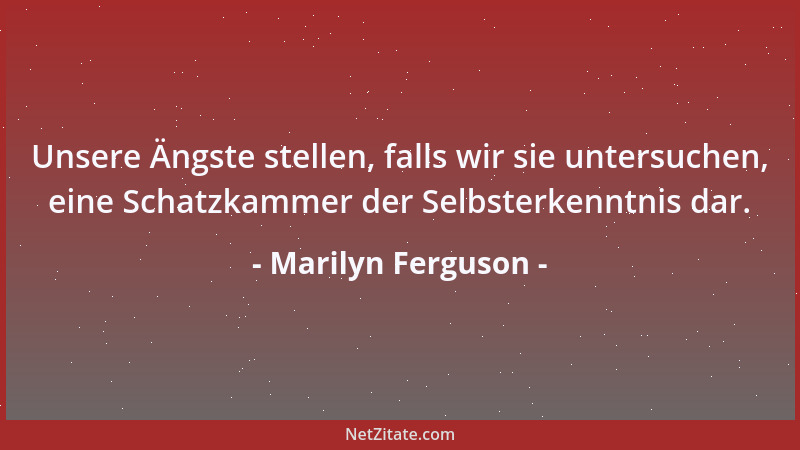 Marilyn Ferguson - Unsere Ängste stellen, falls wir sie untersuchen, eine Schatzkammer der Selbsterkenntnis dar....