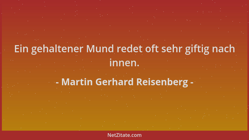 Martin Gerhard Reisenberg - Ein gehaltener Mund redet oft sehr giftig nach innen....