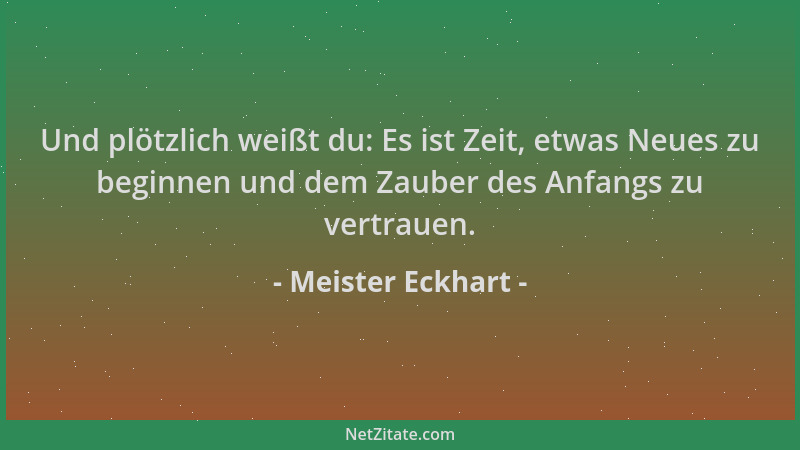 Meister Eckhart - Und plötzlich weißt du: Es ist Zeit, etwas Neues zu beginnen und dem Zauber des Anfangs zu vertrauen....