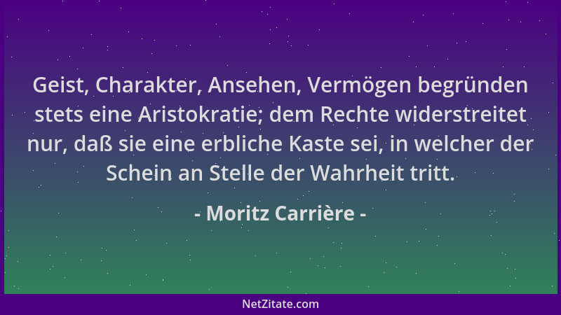 Moritz Carrière - Geist, Charakter, Ansehen, Vermögen begründen stets eine Aristokratie; dem Rechte widerstreitet nur, daß...