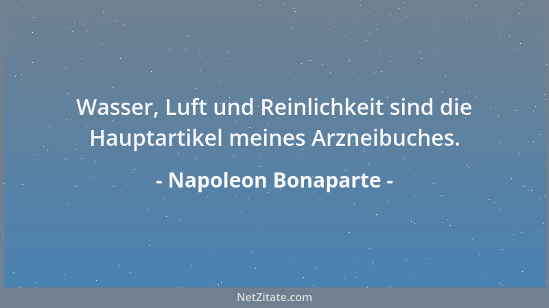 Napoleon Bonaparte - Wasser, Luft und Reinlichkeit sind die Hauptartikel meines Arzneibuches....