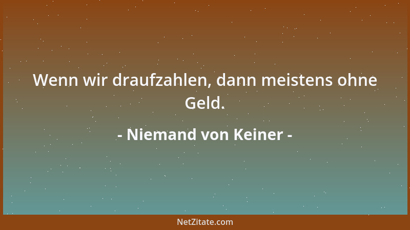 Niemand von Keiner - Wenn wir draufzahlen, dann meistens ohne Geld....