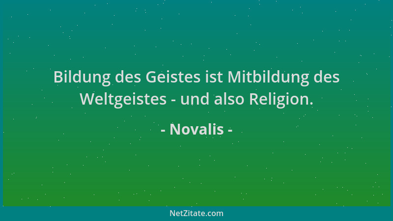 Novalis - Bildung des Geistes ist Mitbildung des Weltgeistes - und also Religion....