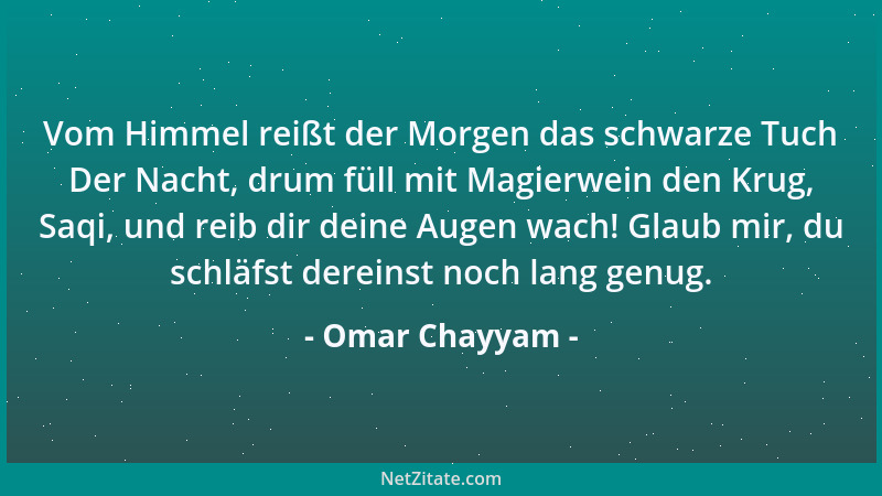 Omar Chayyam - Vom Himmel reißt der Morgen das schwarze Tuch Der Nacht, drum füll mit Magierwein den Krug, Saqi, und reib d...