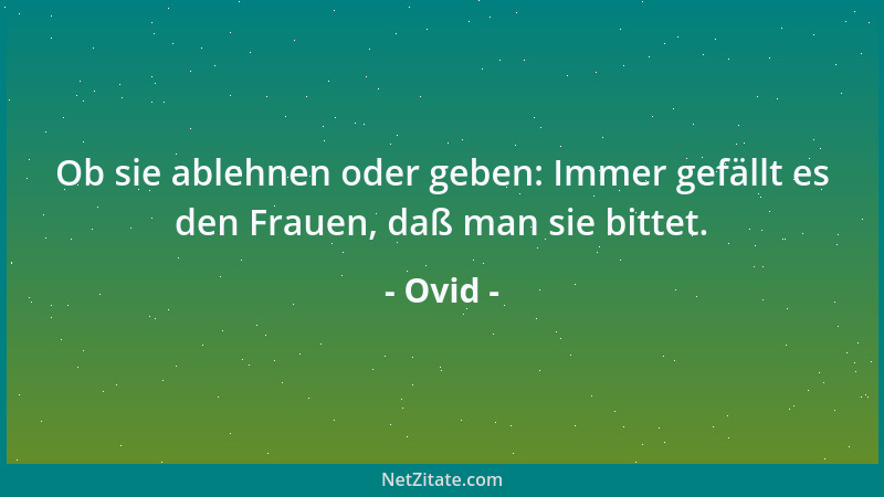Ovid - Ob sie ablehnen oder geben: Immer gefällt es den Frauen, daß man sie bittet....